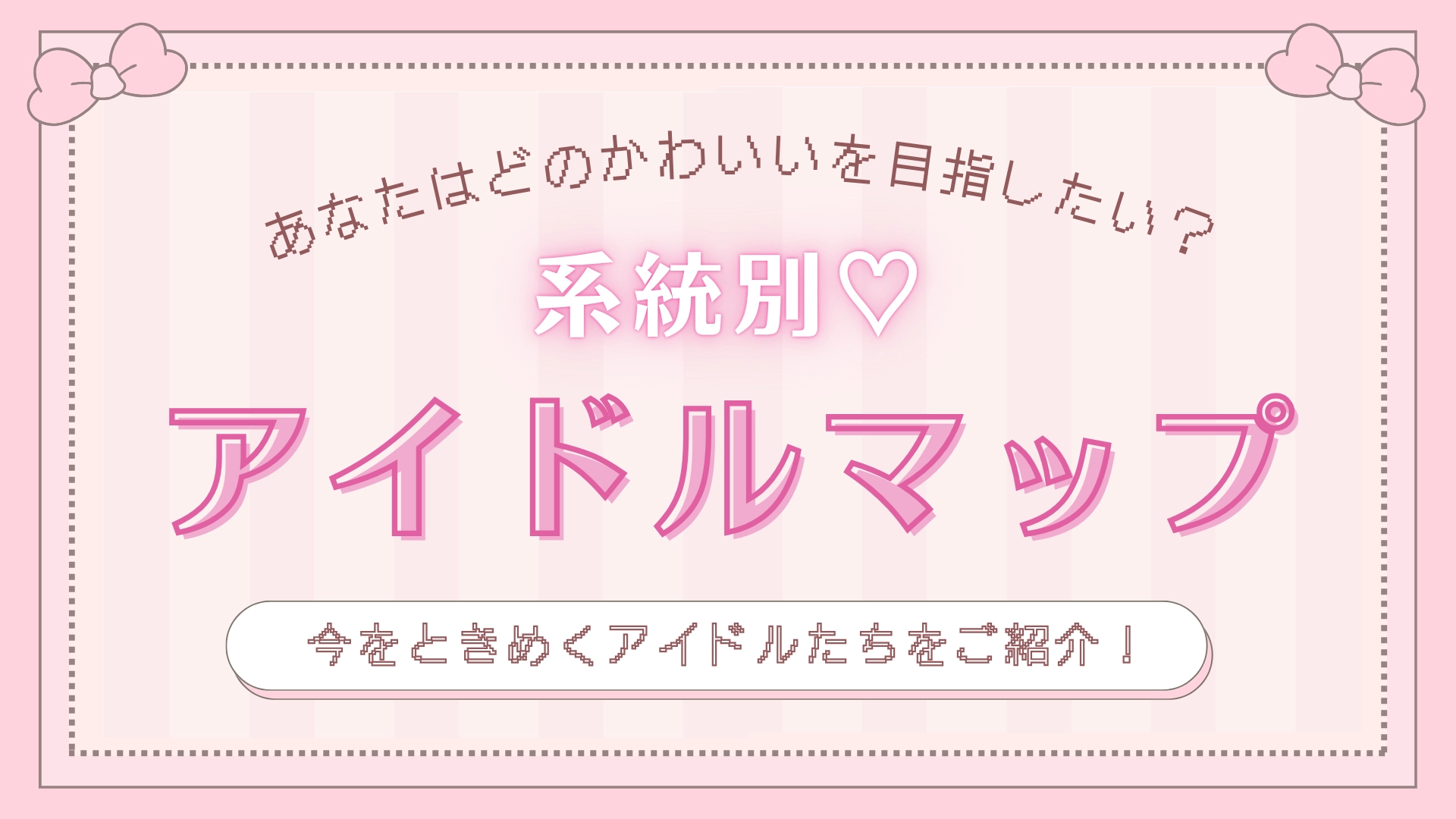 あなたはどの“可愛い”を目指したい?系統別で解説する【アイドルマップ】7選