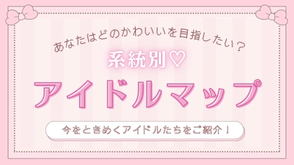 あなたはどの“可愛い”を目指したい？系統別で解説する【アイドルマップ】7選