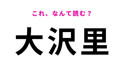 【漢字クイズ】「大沢里」はなんて読む？意外と正解できないかも…！