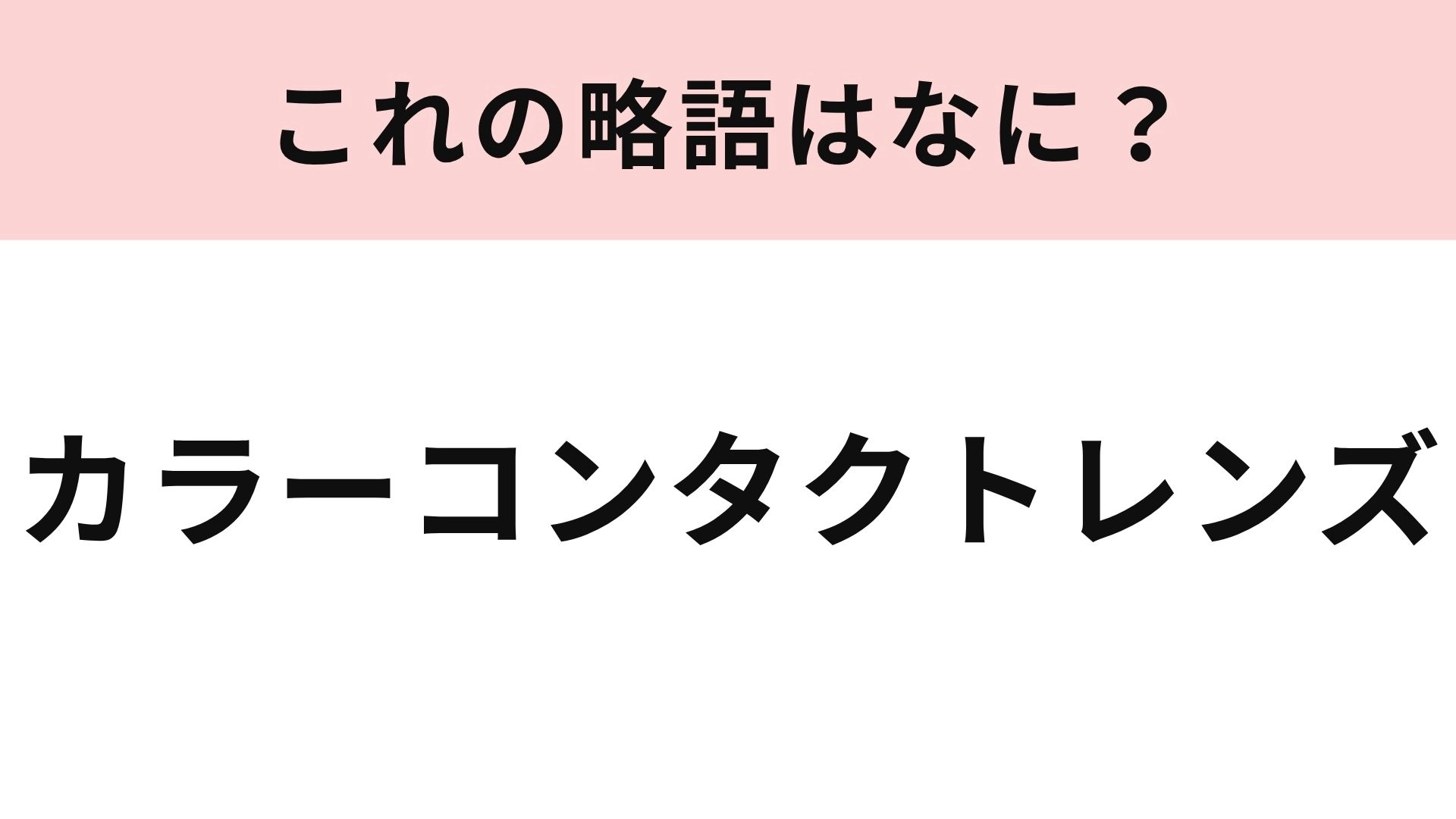 【略語クイズ】「カラーコンタクトレンズ」の略語は？定番すぎて略称のほうが浸透してるかも！