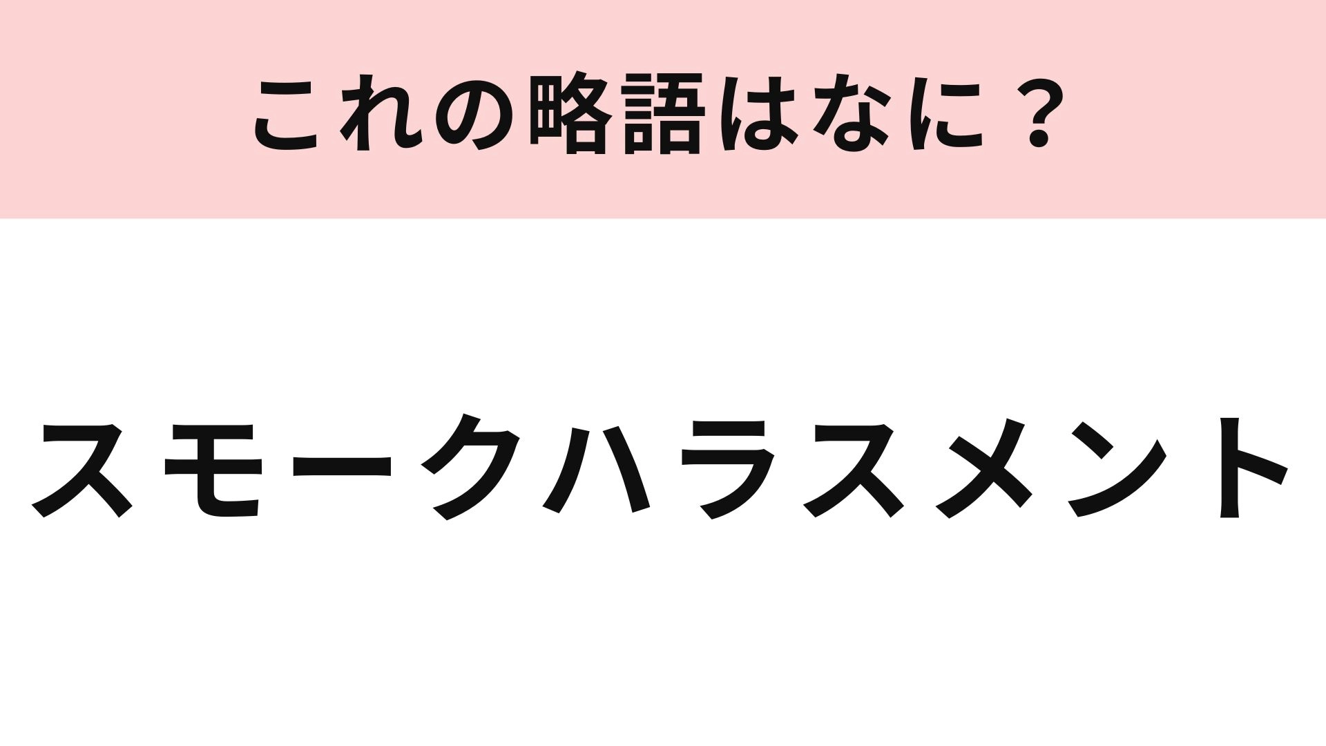 【略語クイズ】「スモークハラスメント」の略語は？喫煙に関してのハラスメント！
