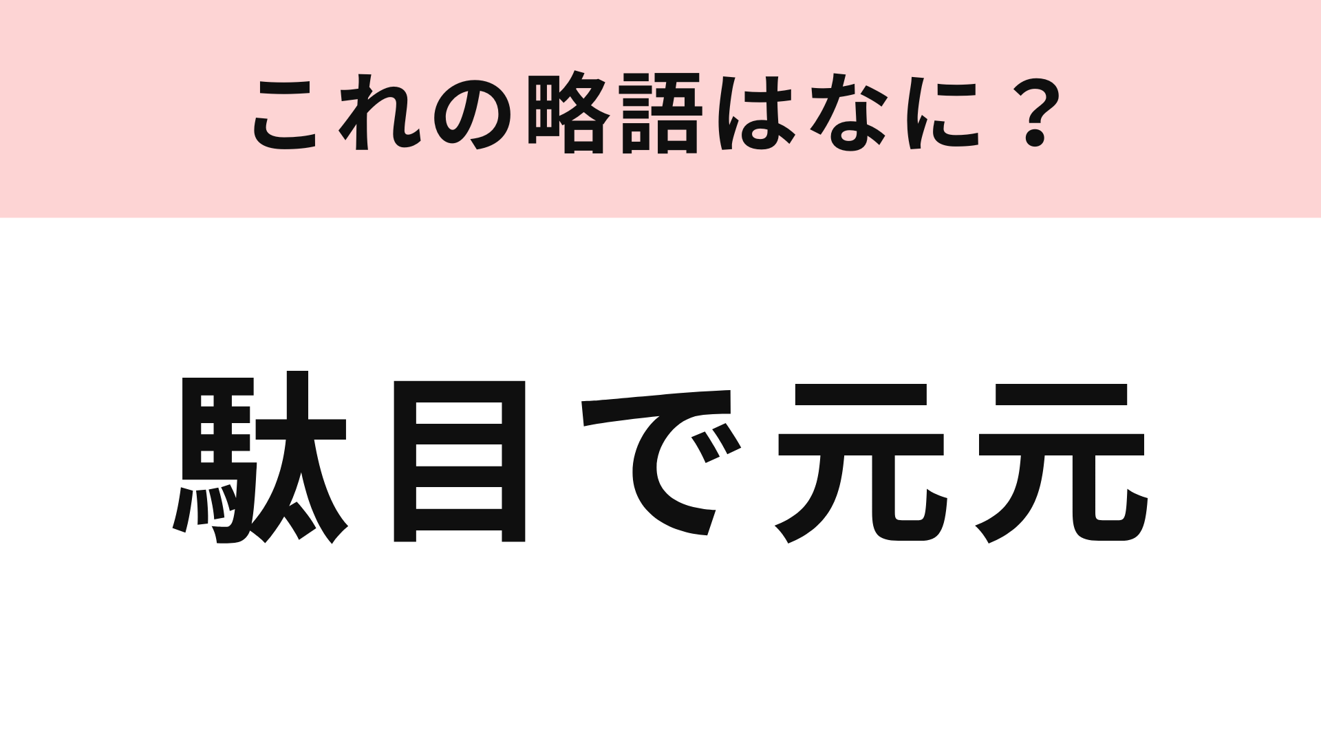 「駄目で元元」の略語は？週に1回ぐらいは言ってるはず…！