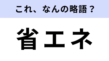 「省エネ」はなんの略？さすがに間違えられない！