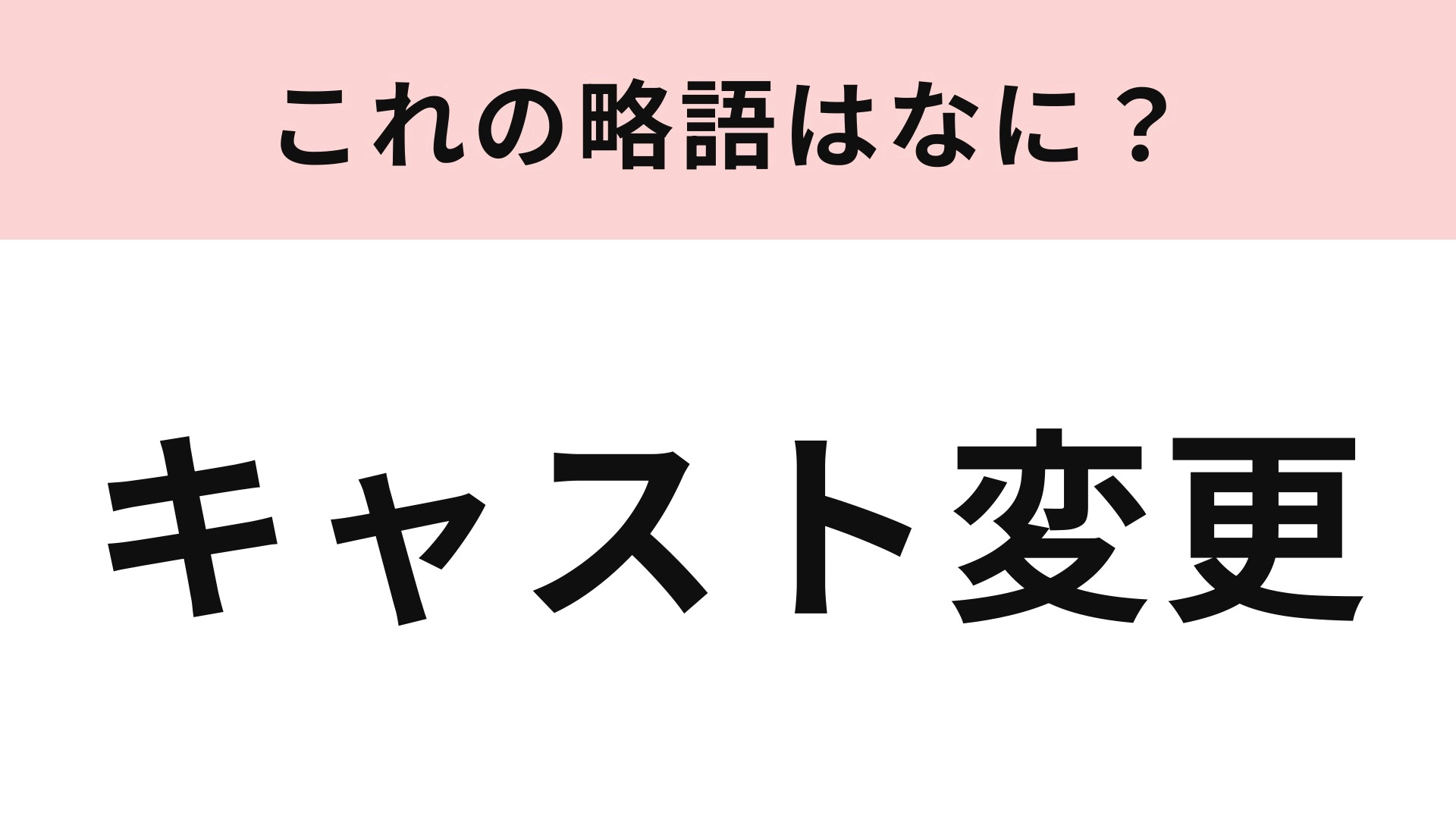 【略語クイズ】「キャスト変更」の略語は？出演者が別の人に代わること！