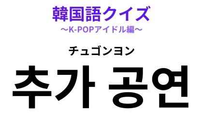 「추가 공연（チュゴンヨン）」の意味は？ファンにとってうれしいお知らせ！