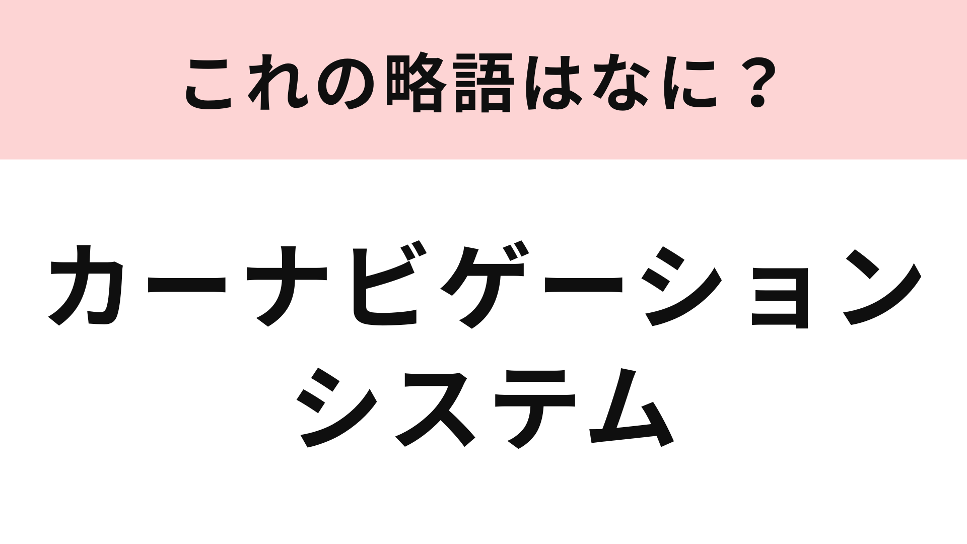 「カーナビゲーションシステム」の略語は？これがないとどこにも行けない…！