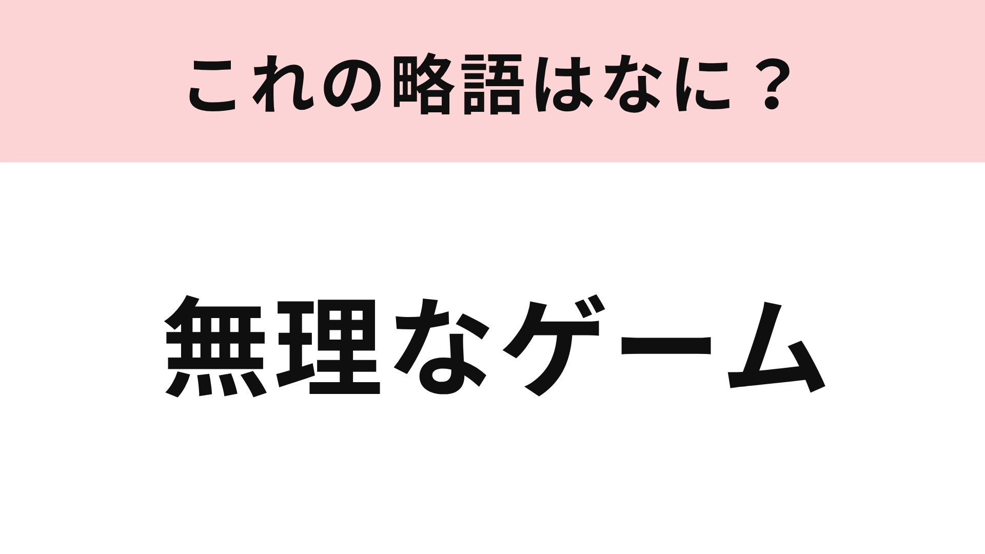 【略語クイズ】「無理なゲーム」の略語は？「ゲーム」の略し方がキーポイント！