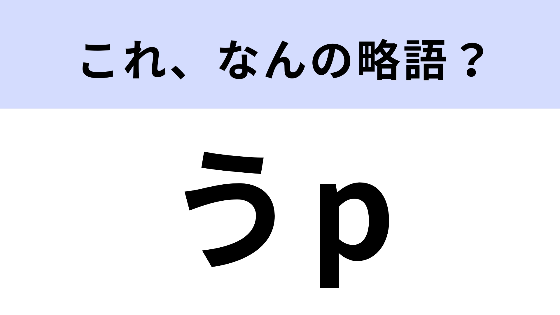 【略語クイズ】「うp」はなんの略？「うぷ」と読みます…！