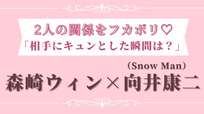 仲の良すぎるふたりにフォーカス♡ 【森崎ウィン×向井康二（Snow Man）】がお互いにキュンとした瞬間とは？