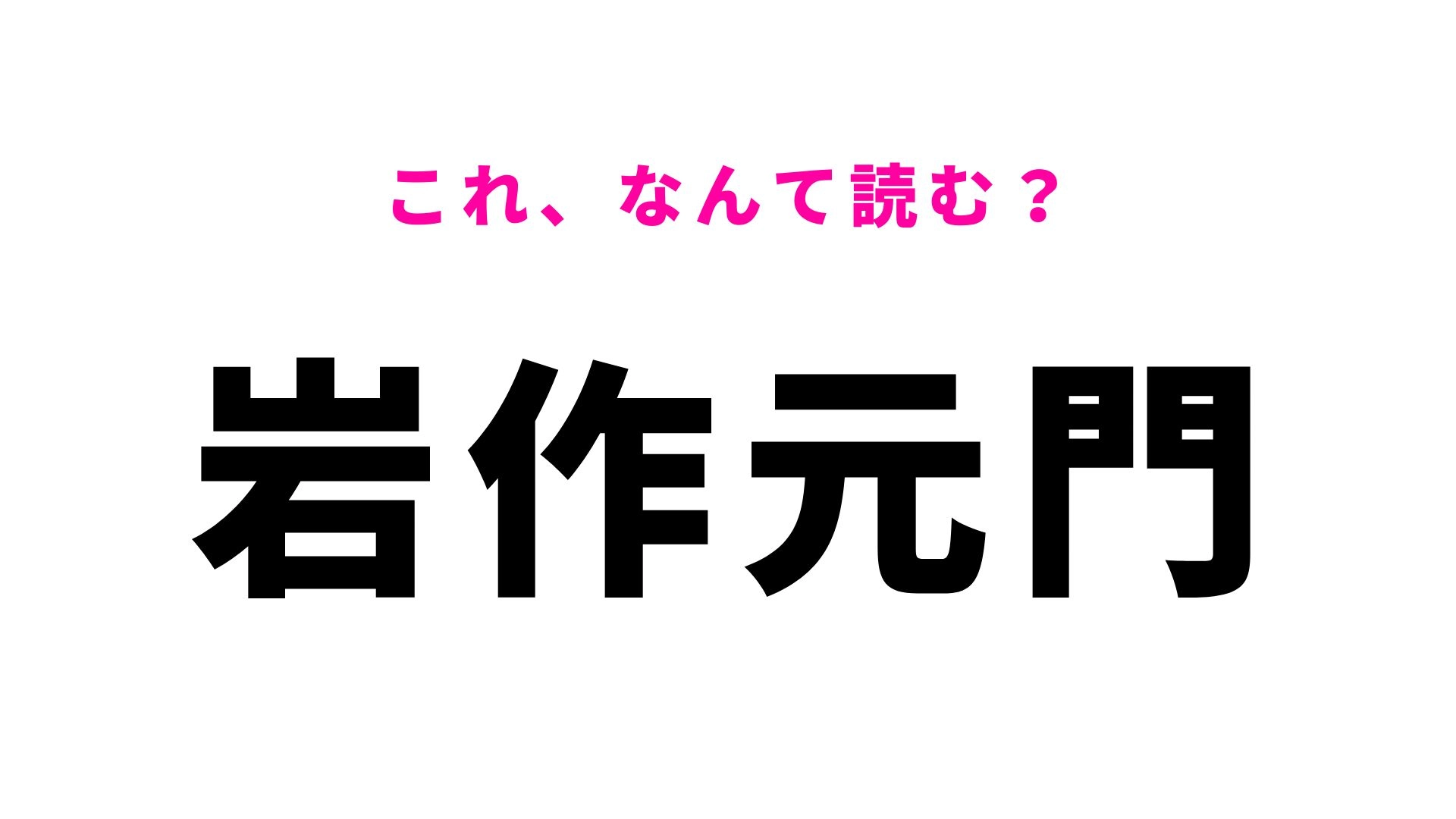 【漢字クイズ】「岩作元門」の読み方は？一発で正解できたらすごい！