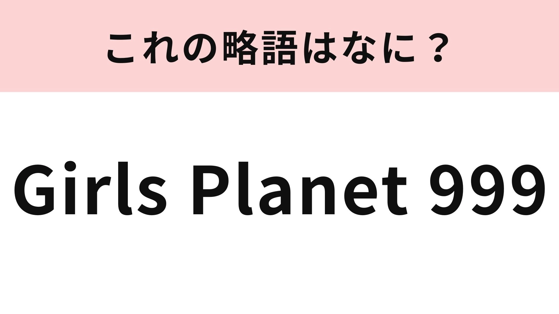 【略語クイズ】「Girls Planet 999」の略語は？韓国発のオーディション番組！