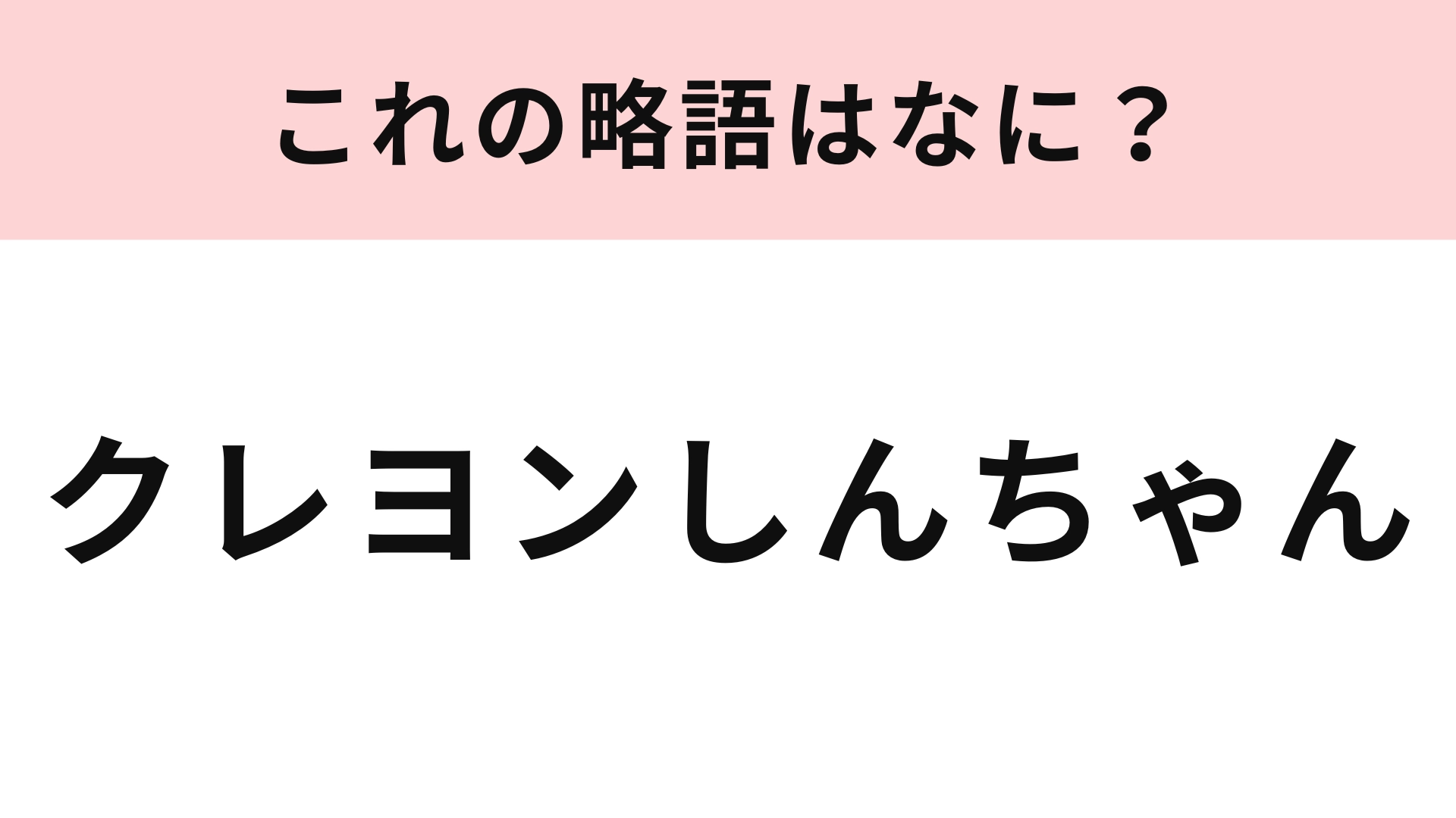 【略語クイズ】「クレヨンしんちゃん」の略語は？わからなかったら確認して！