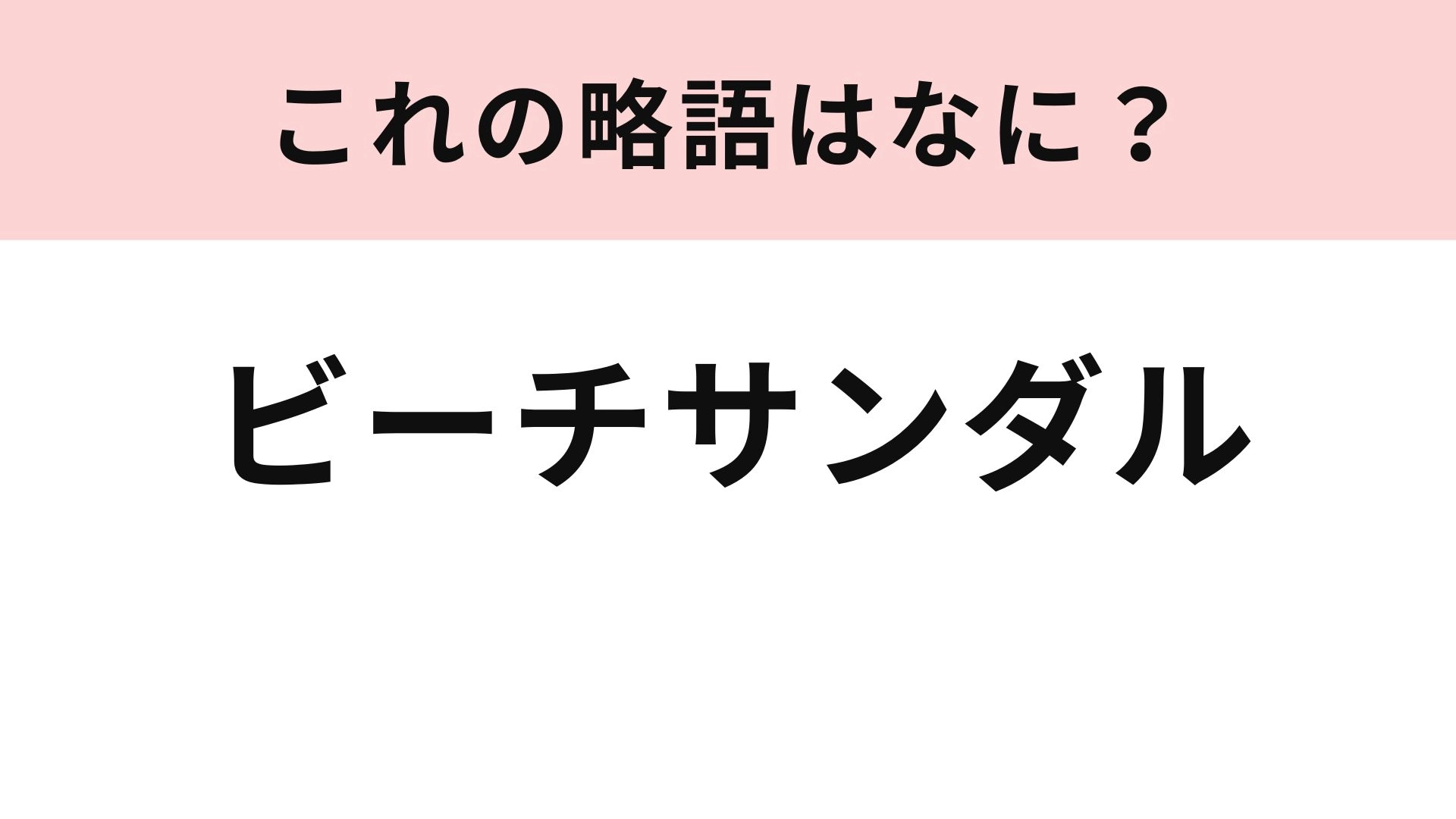 【略語クイズ】「ビーチサンダル」の略語は？夏に大活躍のアイテム！