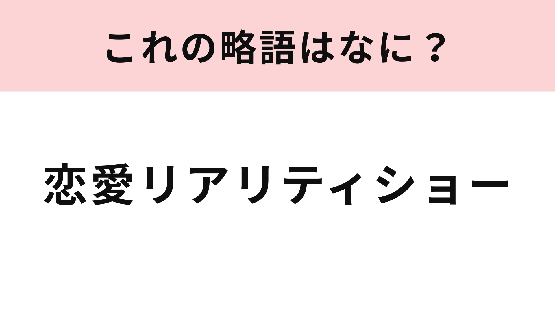 「恋愛リアリティショー」の略語は？3文字に略してみて！