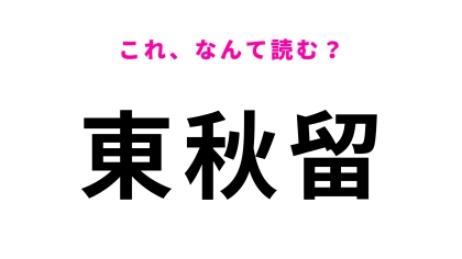 【漢字クイズ】「東秋留」はなんて読む？簡単な漢字同士なのに結構ムズイ！