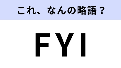 【略語クイズ】「FYI」はなんの略？正式名称わかる？