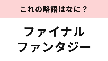 「ファイナルファンタジー」の略語は？頭文字をアルファベットにしてみて！