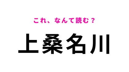【漢字クイズ】「上桑名川」はなんて読む？最初の文字は「う」じゃなくて！？