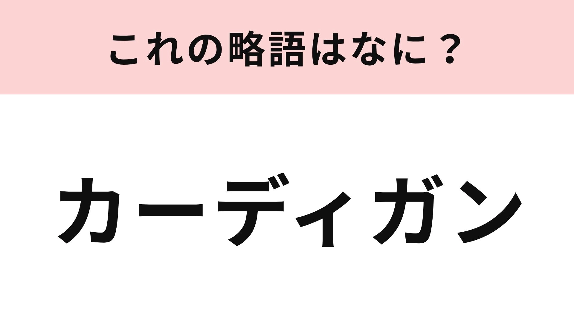 【略語クイズ】「カーディガン」の略語は？わからなかったらやばいかも...！