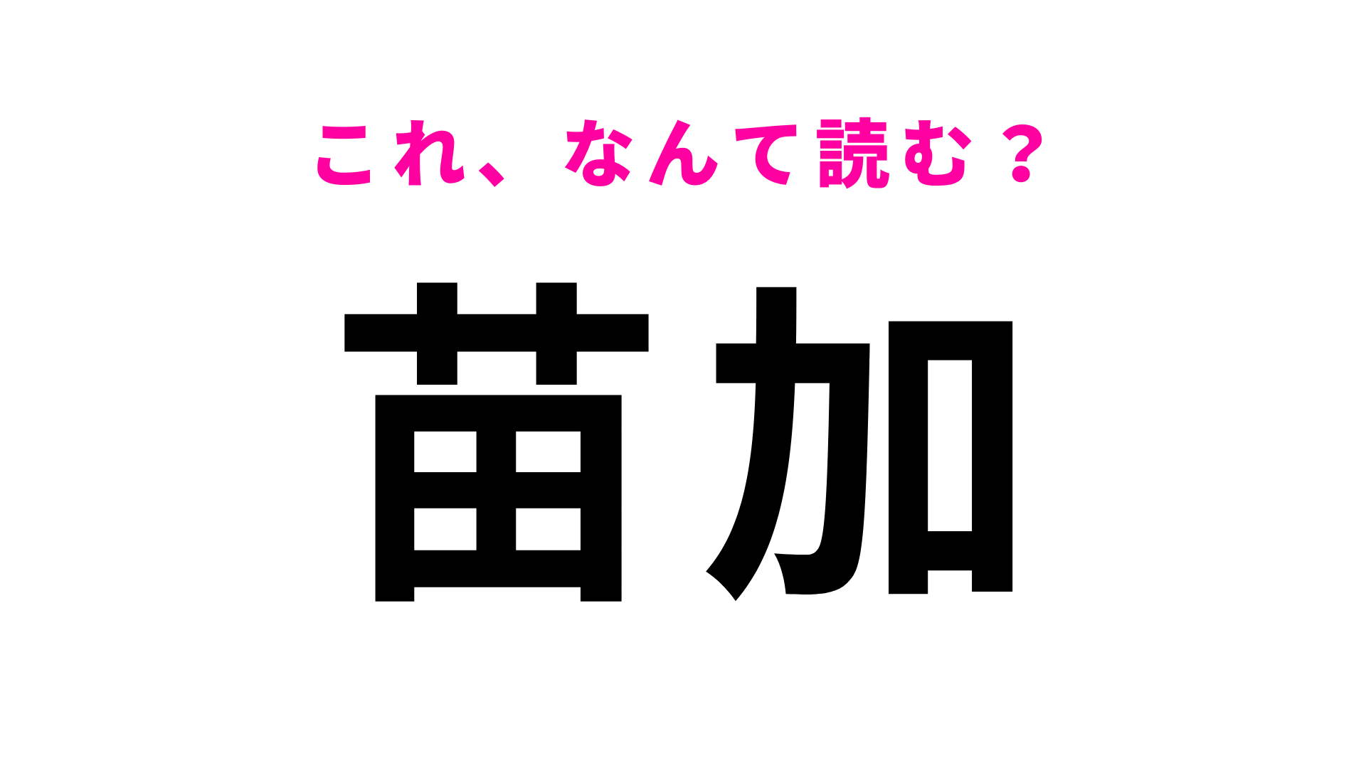 「苗加」はなんて読む？正解できたらあなたは漢字マスター！