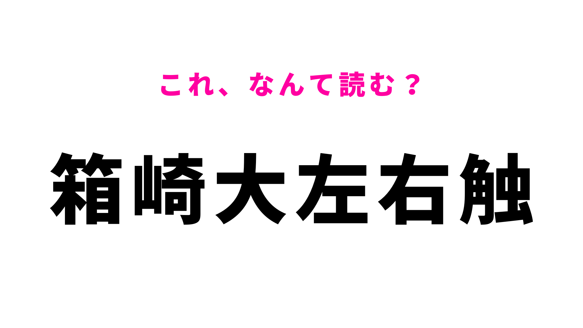 「箱崎大左右触」はなんて読む？簡単な漢字ばかりなのに...！
