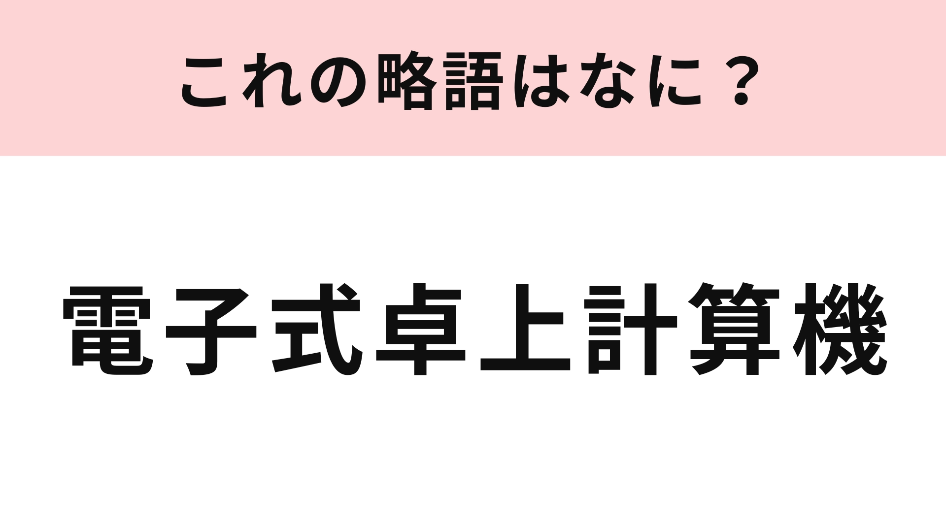 「電子式卓上計算機」の略語は？誰でも使ったことがあるはずのもの！