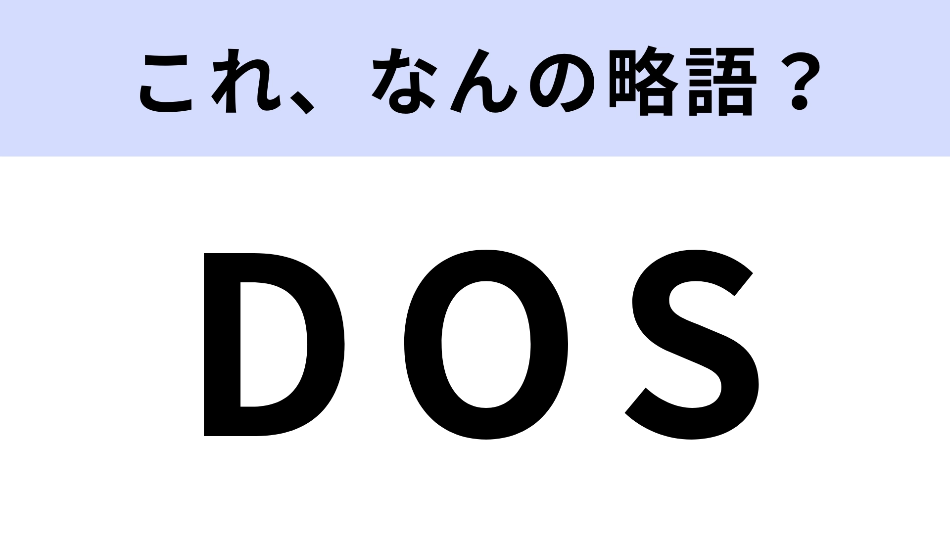 「DOS」はなんの略？ヒントを見てからが勝負！