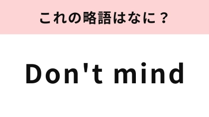 【略語クイズ】「Don't mind」の略語は？ひらがな4文字に略してみて！