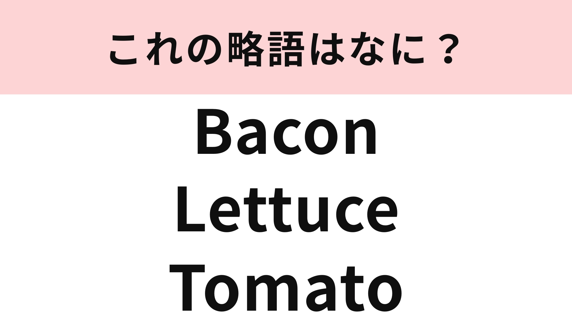 「Bacon、Lettuce、Tomato」の略語は？カフェのメニューにあるかも！