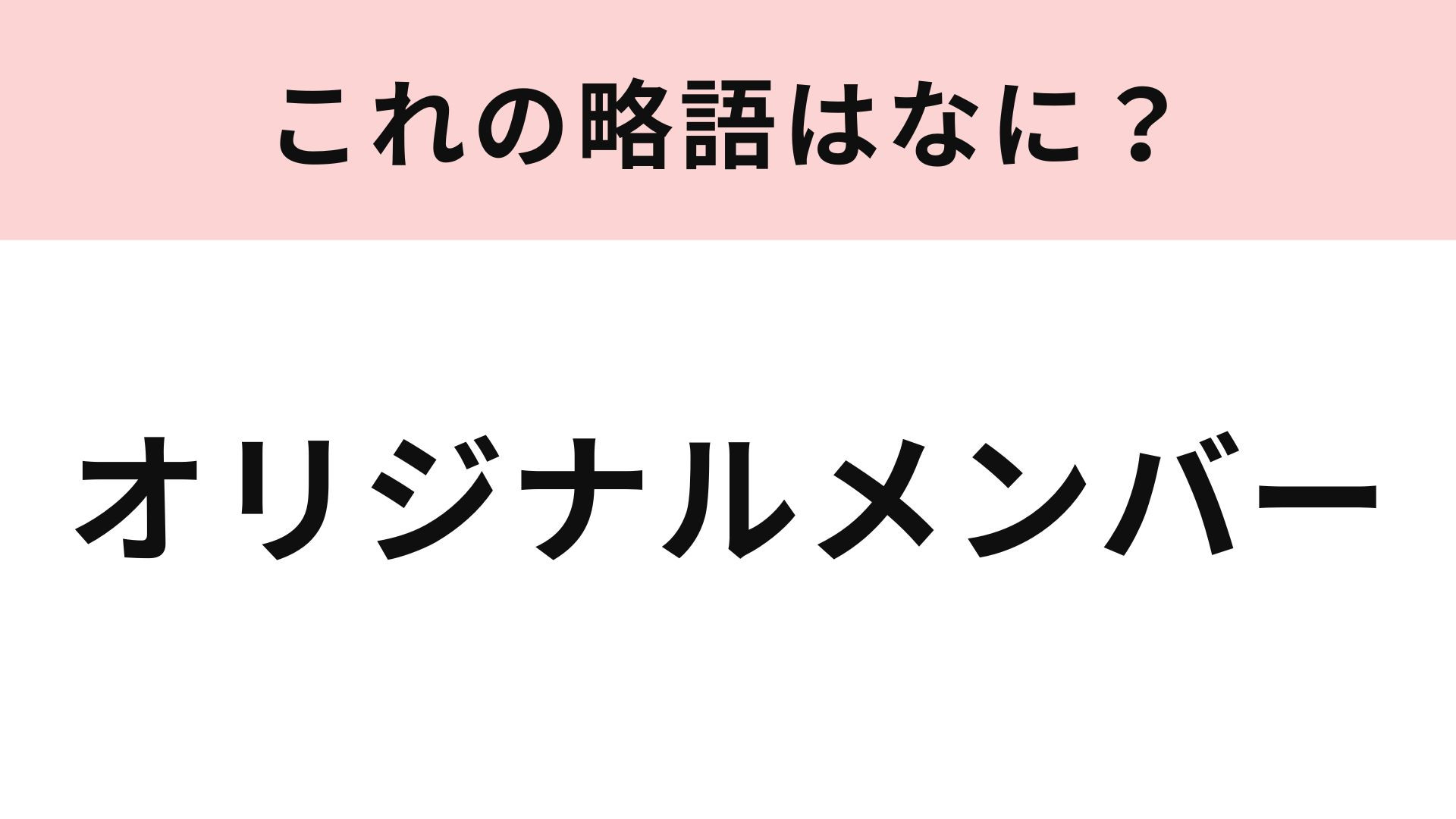 【略語クイズ】「オリジナルメンバー」の略語は？グループにとってエモい存在...♡