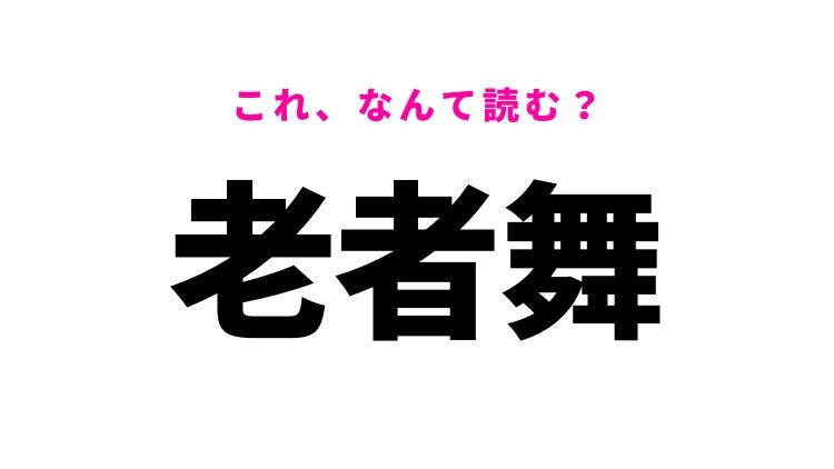 【老者舞】はなんて読む？「ろうしゃまい」ではありません！