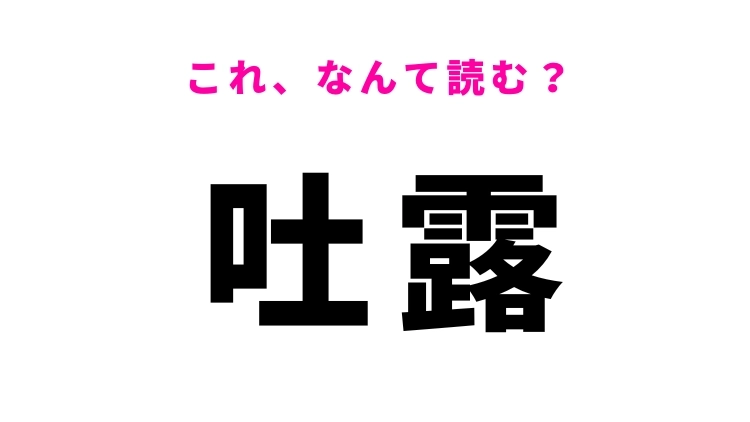 【漢字クイズ】「吐露」はなんて読む?これは解いてほしい常識漢字!