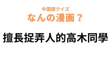 中国語で【擅長捉弄人的高木同學】と表す漫画は？タイトルに登場人物のヒントが...！