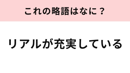 「リアルが充実している」の略語は？意外と知らない人もいるかも…！