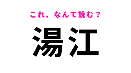 【漢字クイズ】「湯江」はなんて読む？意外と間違えやすい！