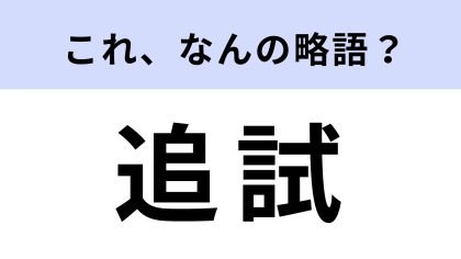 【略語クイズ】「追試」はなんの略？なるべく避けたいもの！