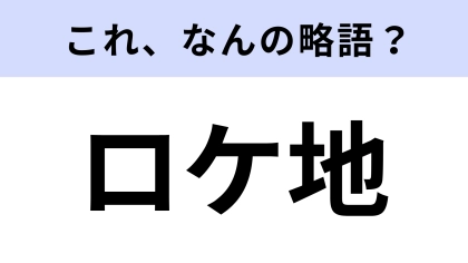 【略語クイズ】「ロケ地」はなんの略？意外とわからない…？