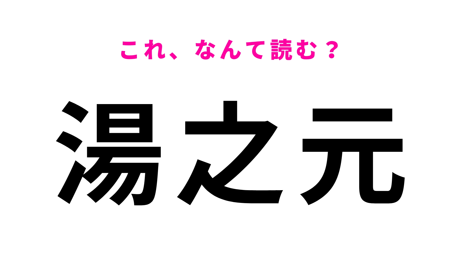 【漢字クイズ】「湯之元」はなんて読む？そのまま読んでみて... ！