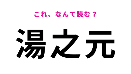 【漢字クイズ】「湯之元」はなんて読む？そのまま読んでみて... ！
