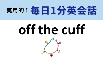 「off the cuff」の意味は？覚えて使えるようになろう！【1分英会話】