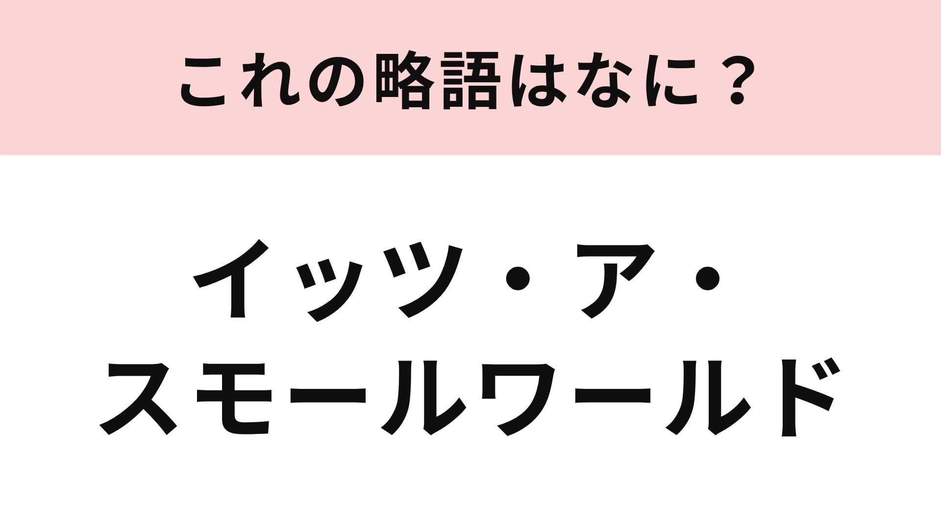 【略語クイズ】「イッツ・ア・スモールワールド」の略語は?3文字で略します!