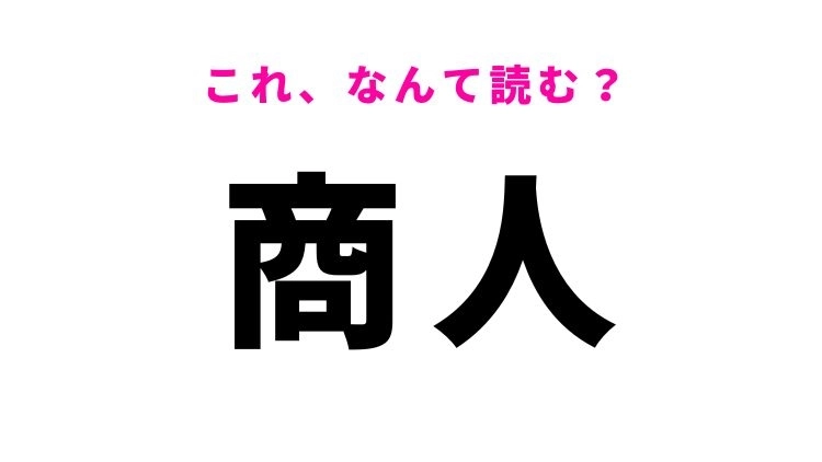 【漢字クイズ】「商人」はなんて読む?「しょうにん」ではない読み方!