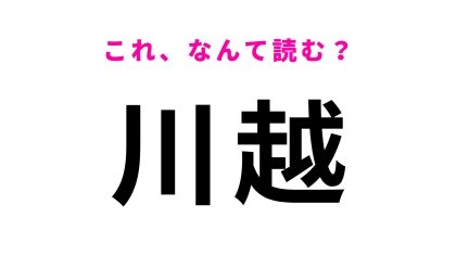 【漢字クイズ】「川越」はなんて読む？観光地としても有名な埼玉県にある駅名！