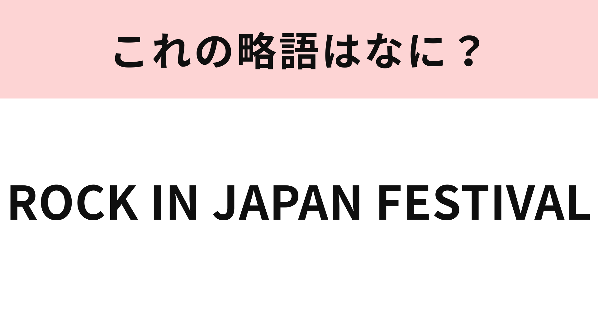 「ROCK IN JAPAN FESTIVAL」の略語は？行ったことがある人はすぐ答えられるかも！
