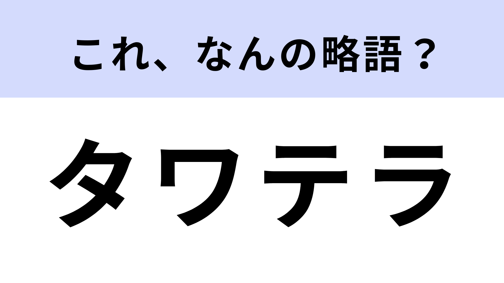 「タワテラ」はなんの略？意外とすぐ出てこないかも...！？【略語クイズ】