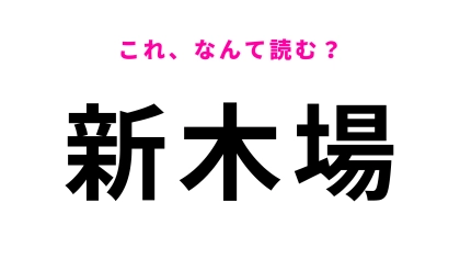 「新木場」はなんて読む？さすがにわかるよね...？