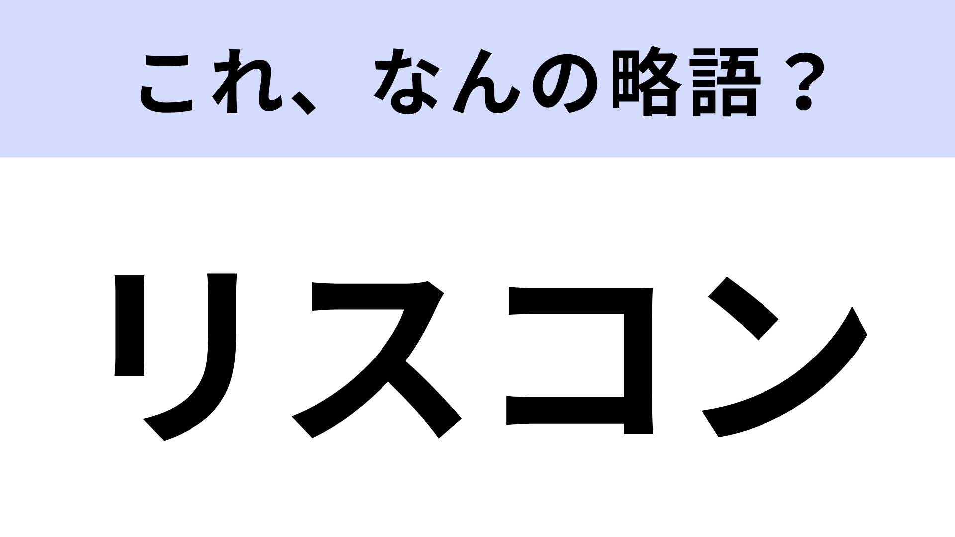 【略語クイズ】「リスコン」はなんの略?ヒントを見てからが本番!