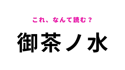 【漢字クイズ】「御茶ノ水」はなんて読む？さすがに間違えられない！