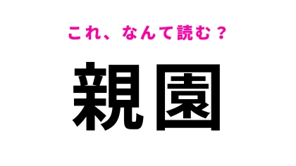 「親園」はなんて読む？「親」は想像してる読み方ではないかも…？