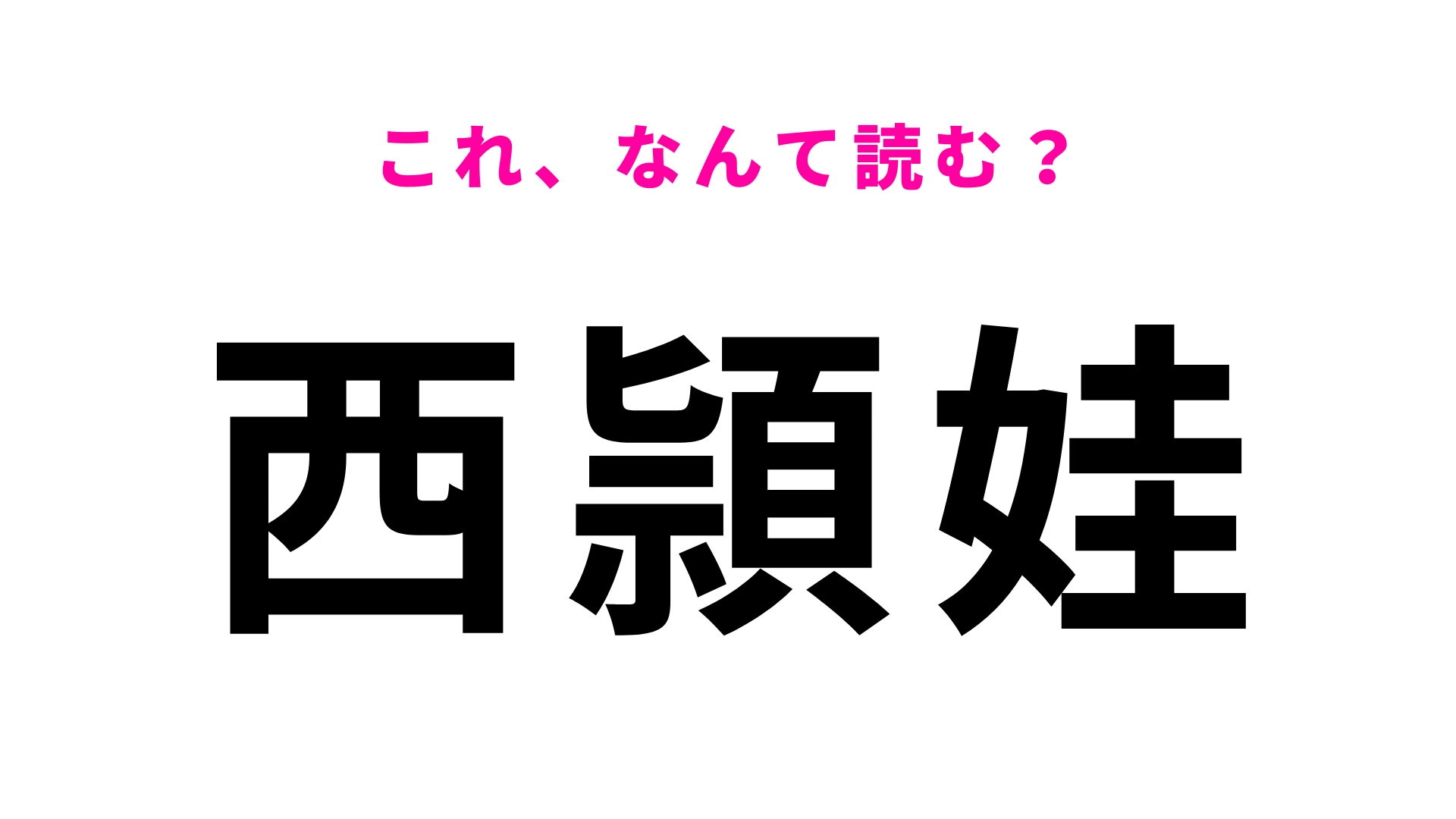 「西頴娃」はなんて読む？ハイレベルな問題です！